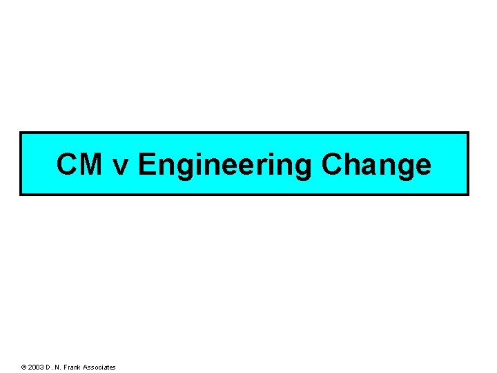 CM v Engineering Change © 2003 D. N. Frank Associates 