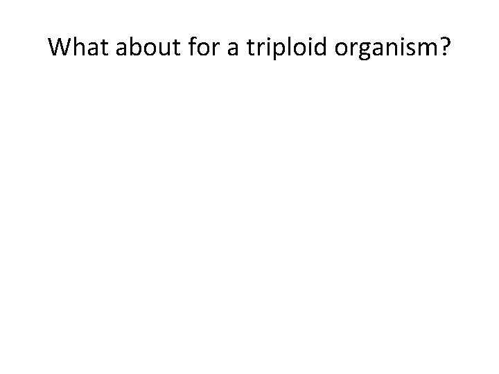 What about for a triploid organism? 