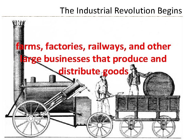 The Industrial Revolution Begins farms, factories, railways, and other large businesses that produce and