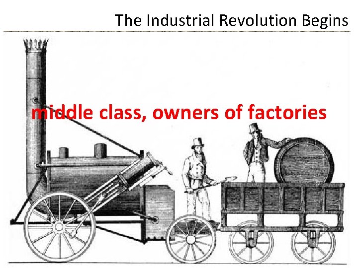 The Industrial Revolution Begins middle class, owners of factories 