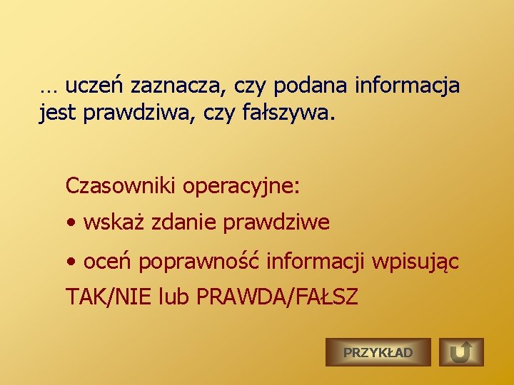 … uczeń zaznacza, czy podana informacja jest prawdziwa, czy fałszywa. Czasowniki operacyjne: • wskaż