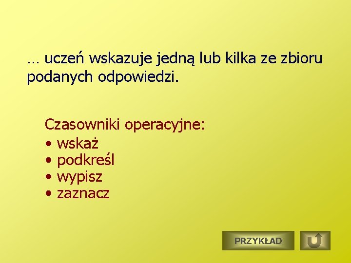 … uczeń wskazuje jedną lub kilka ze zbioru podanych odpowiedzi. Czasowniki operacyjne: • wskaż