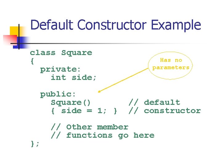 Default Constructor Example class Square { private: int side; public: Square() { side =