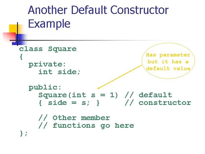 Another Default Constructor Example class Square { private: int side; Has parameter but it