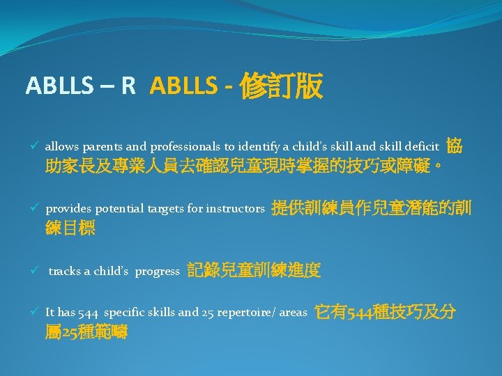 ABLLS – R ABLLS - 修訂版 協 助家長及專業人員去確認兒童現時掌握的技巧或障礙。 ü allows parents and professionals to