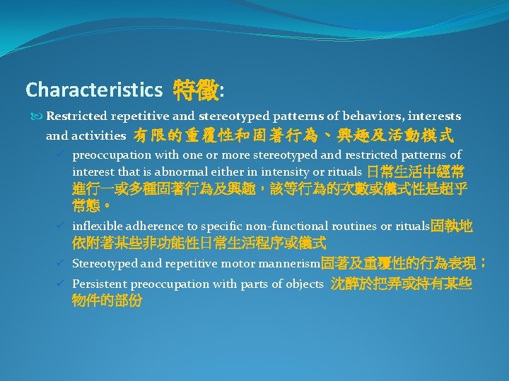 Characteristics 特徵: Restricted repetitive and stereotyped patterns of behaviors, interests and activities 有限的重覆性和固著行為、興趣及活動模式 ü