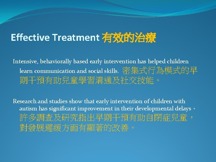 Effective Treatment 有效的治療 Intensive, behaviorally based early intervention has helped children 密集式行為模式的早 期干預有助兒童學習溝通及社交技能。 learn