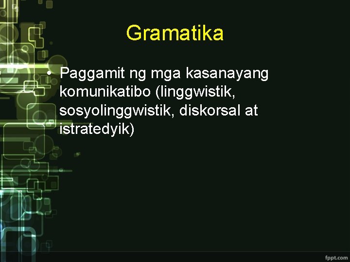 Gramatika • Paggamit ng mga kasanayang komunikatibo (linggwistik, sosyolinggwistik, diskorsal at istratedyik) 