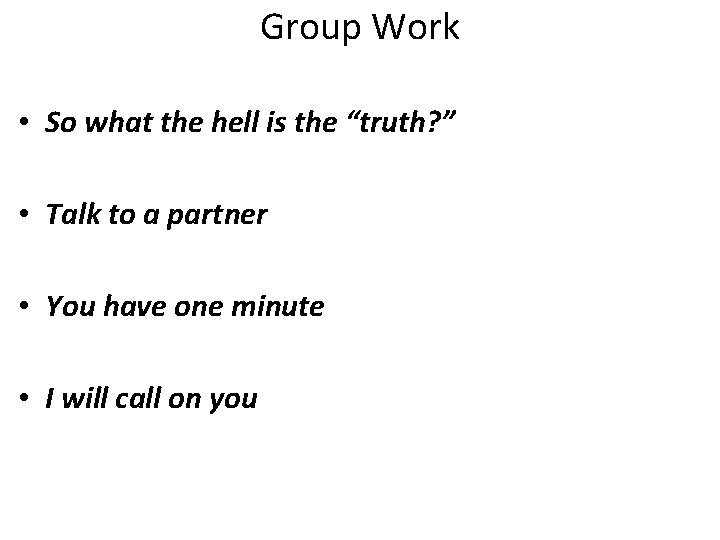 Group Work • So what the hell is the “truth? ” • Talk to