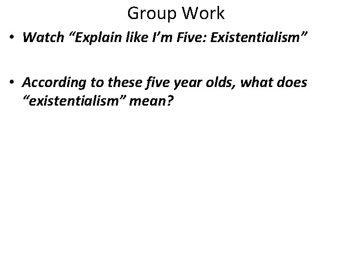 Group Work • Watch “Explain like I’m Five: Existentialism” • According to these five