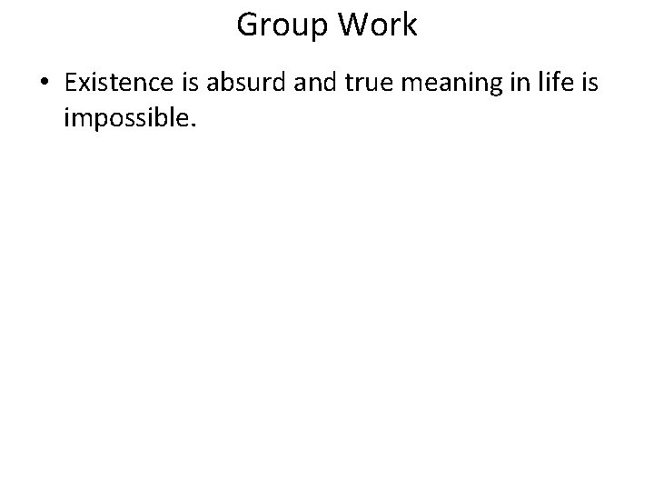 Group Work • Existence is absurd and true meaning in life is impossible. 