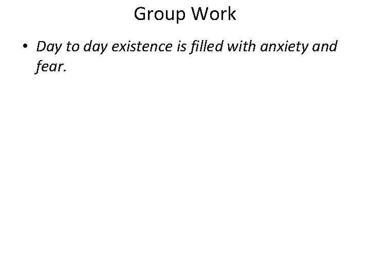 Group Work • Day to day existence is filled with anxiety and fear. 