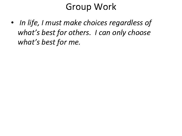 Group Work • In life, I must make choices regardless of what’s best for