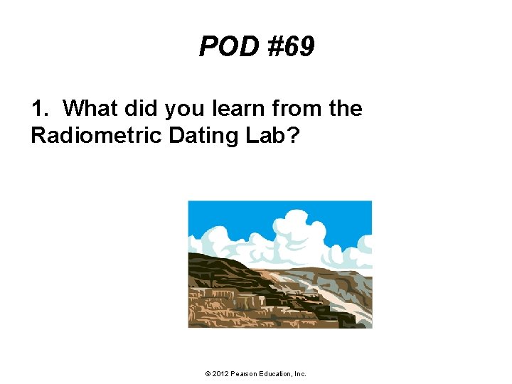 POD #69 1. What did you learn from the Radiometric Dating Lab? © 2012