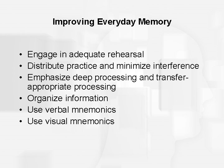 Improving Everyday Memory • Engage in adequate rehearsal • Distribute practice and minimize interference