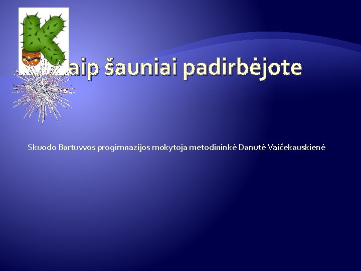 aip šauniai padirbėjote Skuodo Bartuvvos progimnazijos mokytoja metodininkė Danutė Vaičekauskienė aip šauniai padirbėjote Skuodo Bartuvvos progimnazijos mokytoja metodininkė Danutė Vaičekauskienė