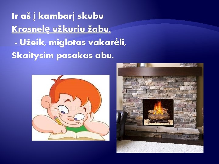 Ir aš į kambarį skubu Krosnelę užkuriu žabu. - Užeik, miglotas vakarėli, Skaitysim pasakas Ir aš į kambarį skubu Krosnelę užkuriu žabu. - Užeik, miglotas vakarėli, Skaitysim pasakas