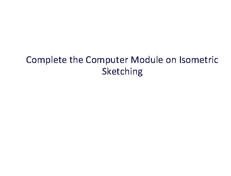 Complete the Computer Module on Isometric Sketching Complete the Computer Module on Isometric Sketching