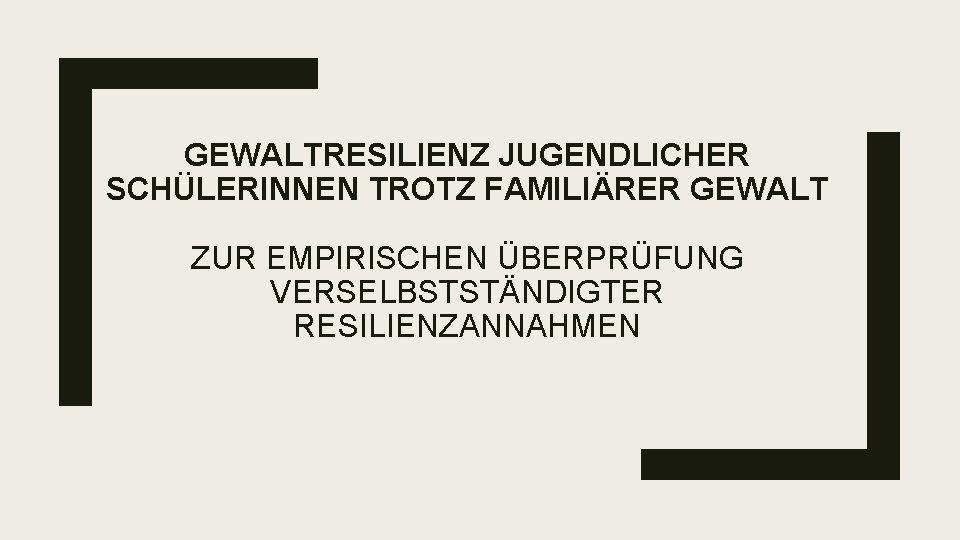 GEWALTRESILIENZ JUGENDLICHER SCHÜLERINNEN TROTZ FAMILIÄRER GEWALT ZUR EMPIRISCHEN ÜBERPRÜFUNG VERSELBSTSTÄNDIGTER RESILIENZANNAHMEN 