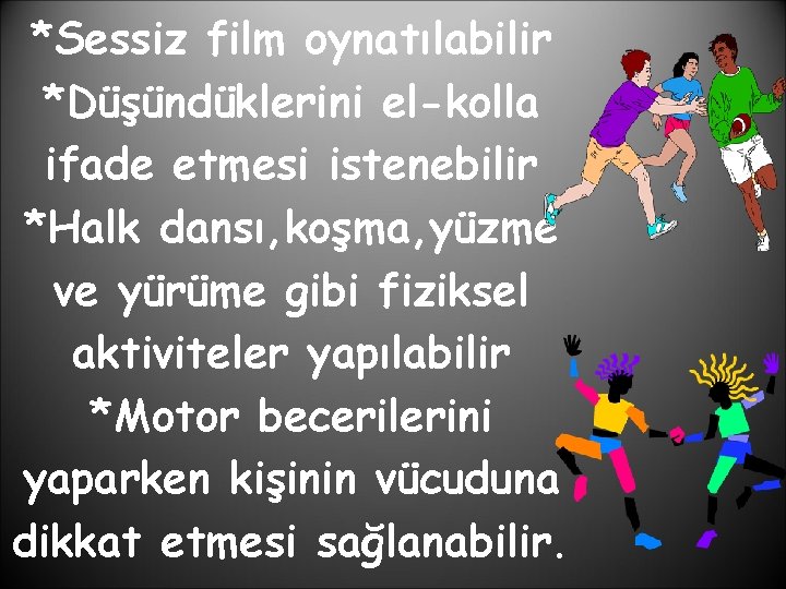 *Sessiz film oynatılabilir *Düşündüklerini el-kolla ifade etmesi istenebilir *Halk dansı, koşma, yüzme ve yürüme
