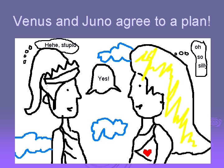 Venus and Juno agree to a plan! Hehe, stupid oh so silly Yes! 