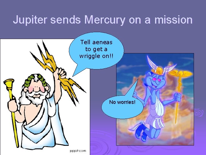 Jupiter sends Mercury on a mission Tell aeneas to get a wriggle on!! No