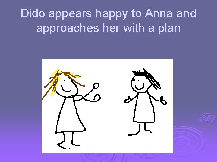 Dido appears happy to Anna and approaches her with a plan 