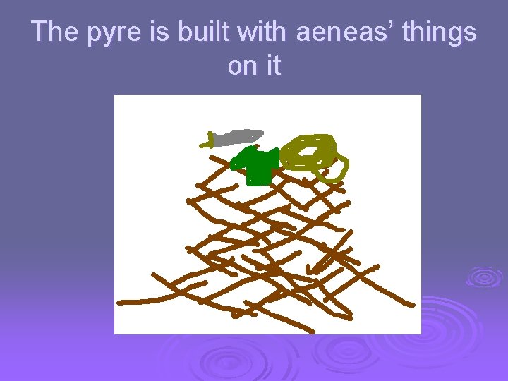 The pyre is built with aeneas’ things on it 