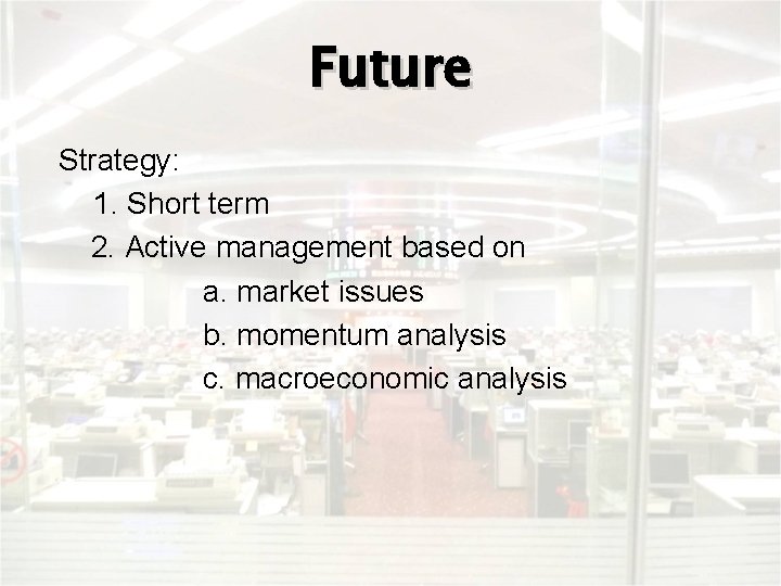 Future Strategy: 1. Short term 2. Active management based on a. market issues b.