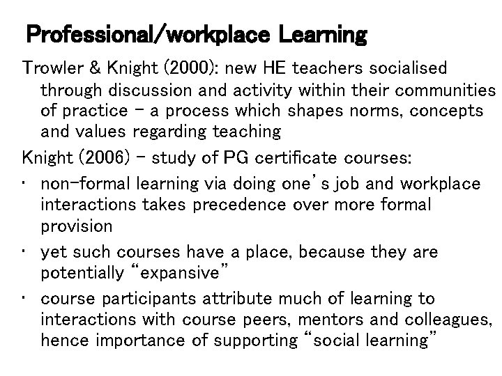 Professional/workplace Learning Trowler & Knight (2000): new HE teachers socialised through discussion and activity