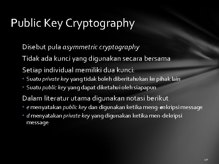 Public Key Cryptography Disebut pula asymmetric cryptography Tidak ada kunci yang digunakan secara bersama