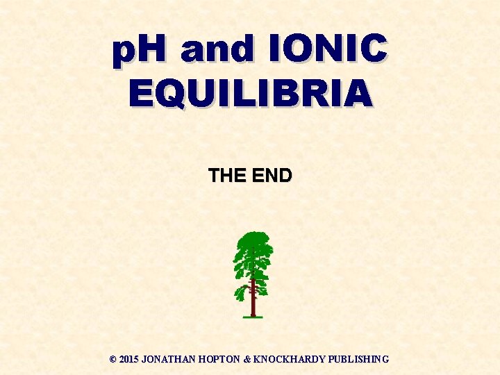 p. H and IONIC EQUILIBRIA THE END © 2015 JONATHAN HOPTON & KNOCKHARDY PUBLISHING