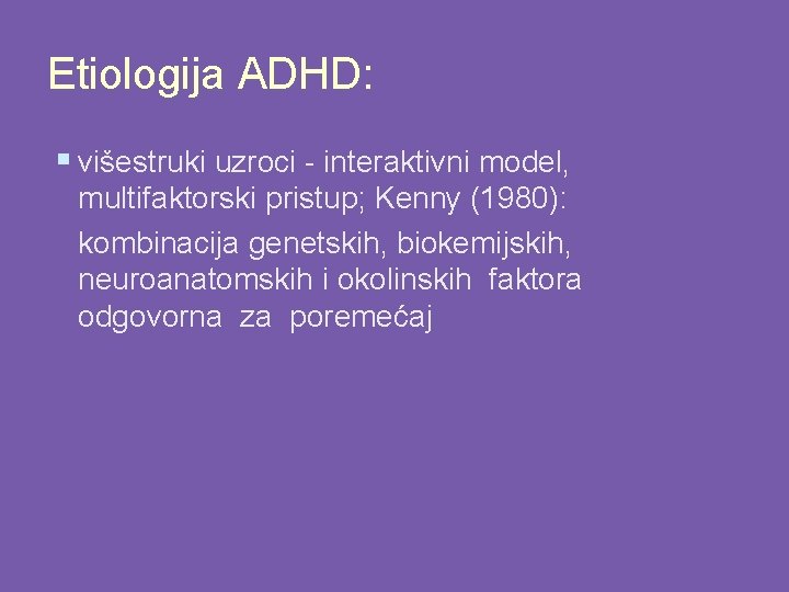 Etiologija ADHD: § višestruki uzroci - interaktivni model, multifaktorski pristup; Kenny (1980): kombinacija genetskih,
