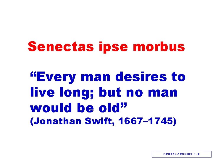 Senectas ipse morbus “Every man desires to live long; but no man would be