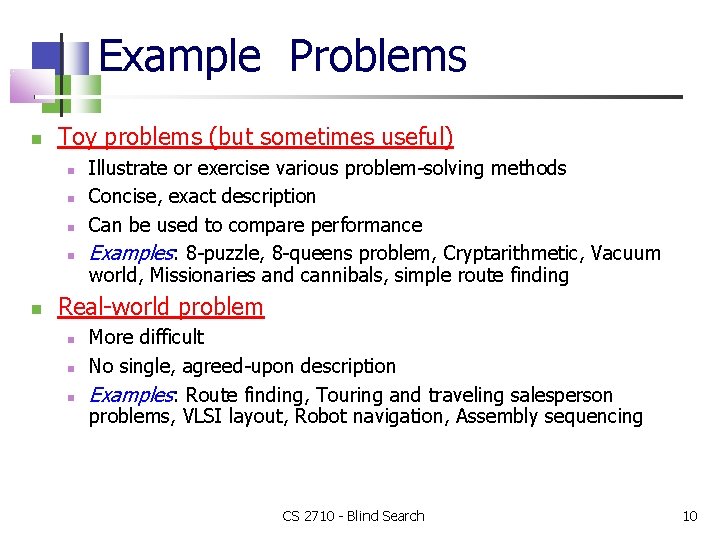 Example Problems Toy problems (but sometimes useful) Illustrate or exercise various problem-solving methods Concise,