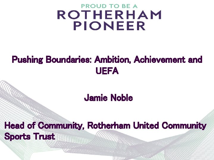 Pushing Boundaries: Ambition, Achievement and UEFA Jamie Noble Head of Community, Rotherham United Community
