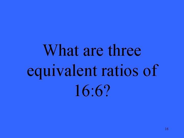 What are three equivalent ratios of 16: 6? 16 