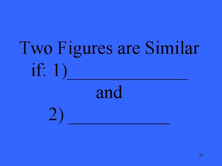 Two Figures are Similar if: 1)_______ and 2) ______ 28 