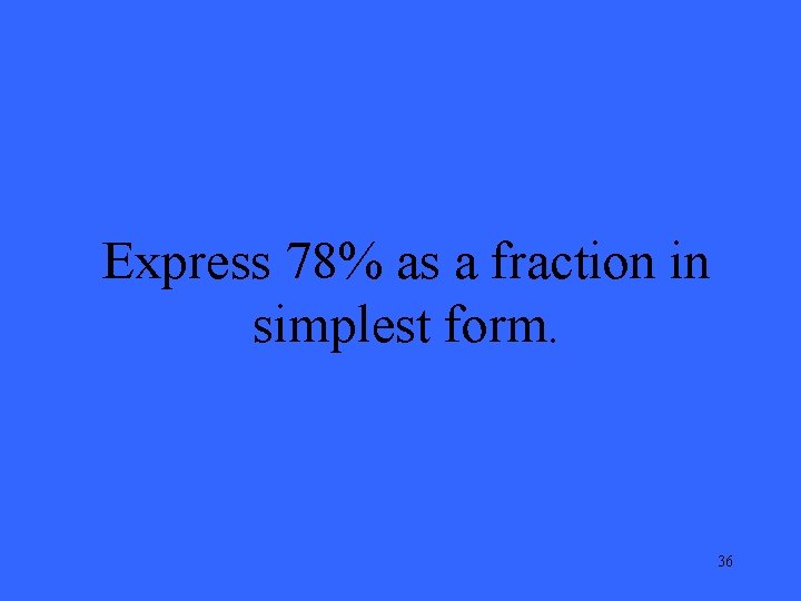 Express 78% as a fraction in simplest form. 36 