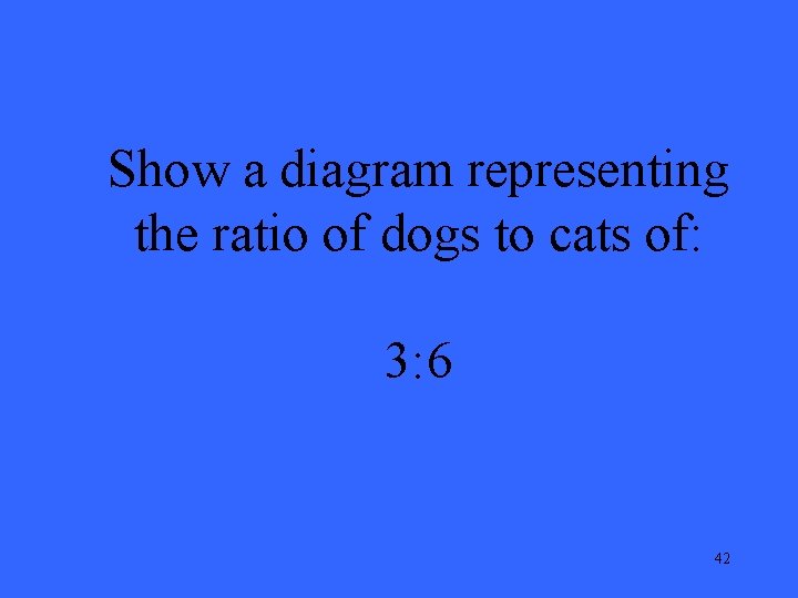 Show a diagram representing the ratio of dogs to cats of: 3: 6 42