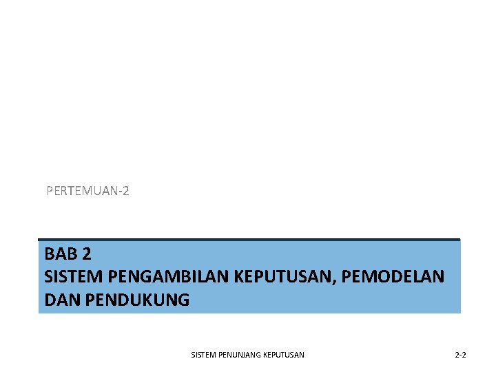 PERTEMUAN-2 BAB 2 SISTEM PENGAMBILAN KEPUTUSAN, PEMODELAN DAN PENDUKUNG SISTEM PENUNJANG KEPUTUSAN 2 -2