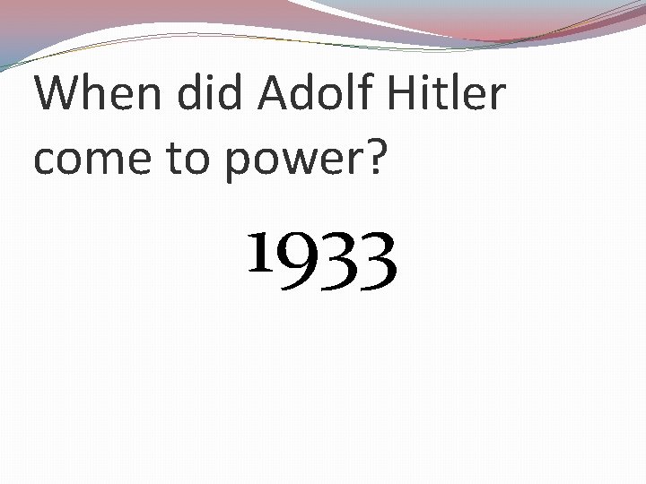 When did Adolf Hitler come to power? 1933 