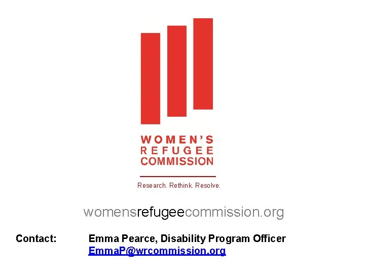 Research. Rethink. Resolve. womensrefugeecommission. org Contact: Emma Pearce, Disability Program Officer Emma. P@wrcommission. org