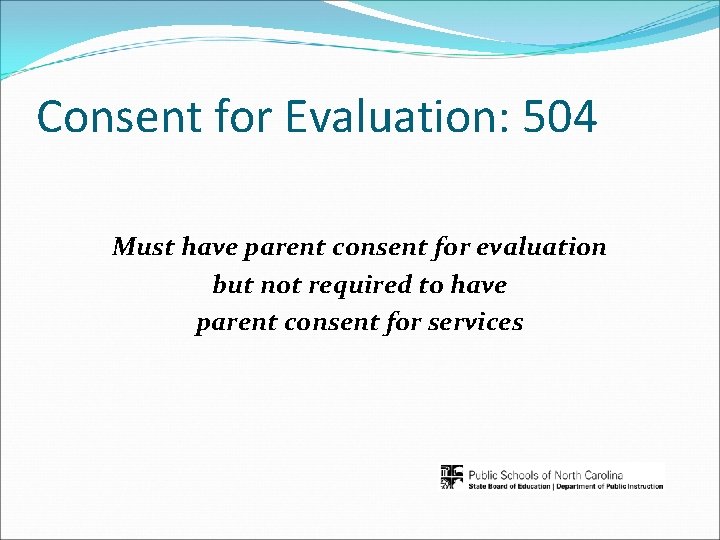 Consent for Evaluation: 504 Must have parent consent for evaluation but not required to