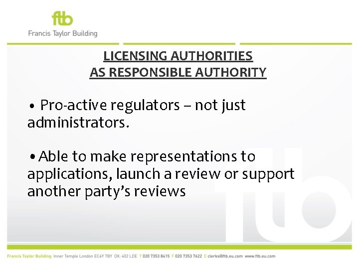 LICENSING AUTHORITIES AS RESPONSIBLE AUTHORITY • Pro-active regulators – not just administrators. • Able