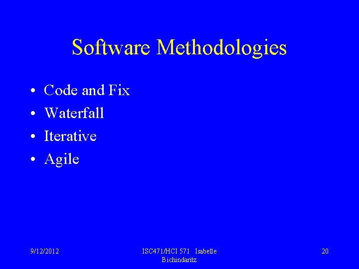 Software Methodologies • • Code and Fix Waterfall Iterative Agile 9/12/2012 ISC 471/HCI 571