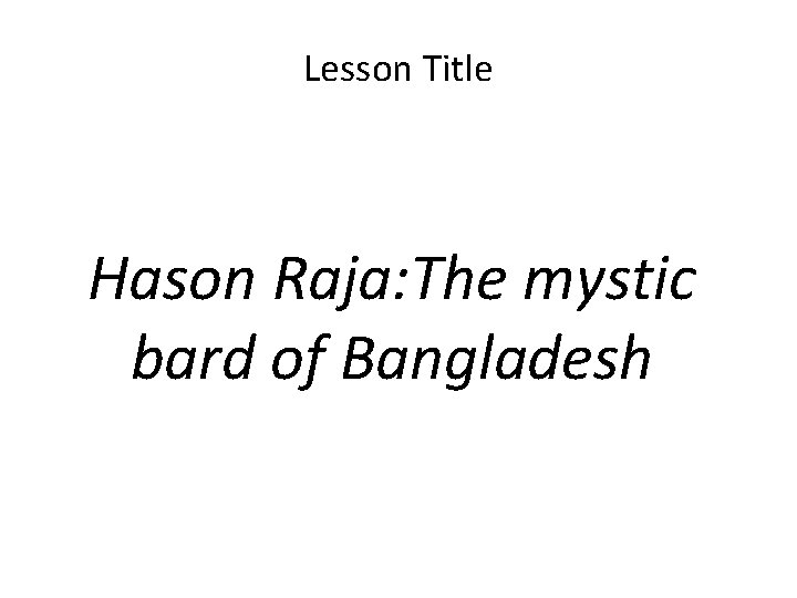 Lesson Title Hason Raja: The mystic bard of Bangladesh Lesson Title Hason Raja: The mystic bard of Bangladesh