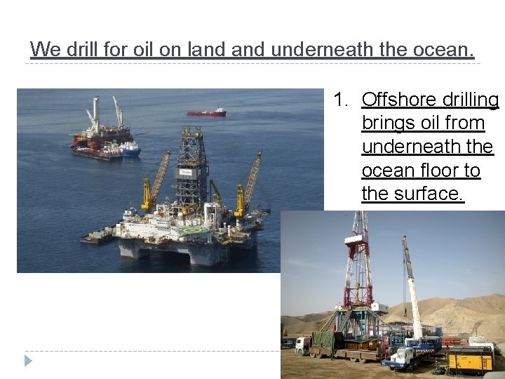 We drill for oil on land underneath the ocean. 1. Offshore drilling brings oil