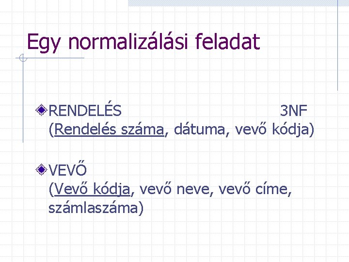 Egy normalizálási feladat RENDELÉS 3 NF (Rendelés száma, dátuma, vevő kódja) VEVŐ (Vevő kódja,