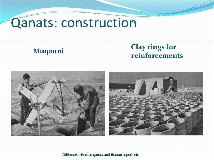 Qanats: construction Muqanni Clay rings for reinforcements Differences Persian qanats and Roman aqueducts 